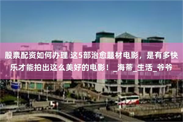 股票配资如何办理 这5部治愈题材电影，是有多快乐才能拍出这么美好的电影！_海蒂_生活_爷爷