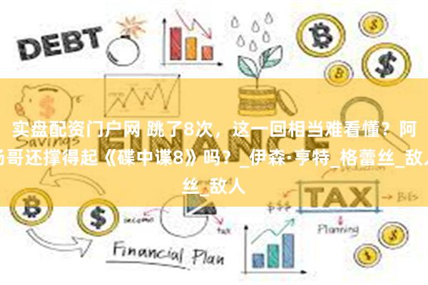 实盘配资门户网 跳了8次，这一回相当难看懂？阿汤哥还撑得起《碟中谍8》吗？_伊森·亨特_格蕾丝_敌人