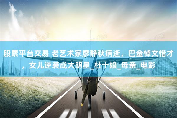 股票平台交易 老艺术家廖静秋病逝，巴金悼文惜才，女儿逆袭成大明星_杜十娘_母亲_电影