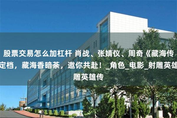 股票交易怎么加杠杆 肖战、张婧仪、周奇《藏海传》定档，藏海香暗荼，邀你共赴！_角色_电影_射雕英雄传