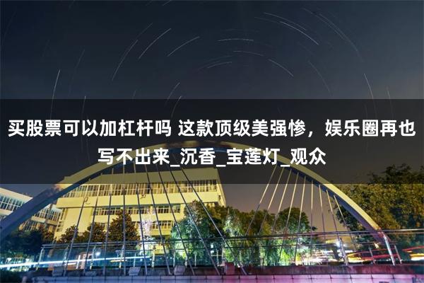 买股票可以加杠杆吗 这款顶级美强惨，娱乐圈再也写不出来_沉香_宝莲灯_观众