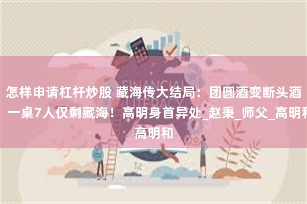 怎样申请杠杆炒股 藏海传大结局：团圆酒变断头酒！一桌7人仅剩藏海！高明身首异处_赵秉_师父_高明和