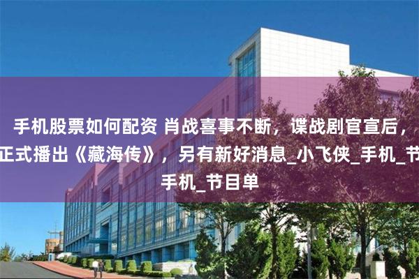 手机股票如何配资 肖战喜事不断，谍战剧官宣后，央八正式播出《藏海传》，另有新好消息_小飞侠_手机_节目单