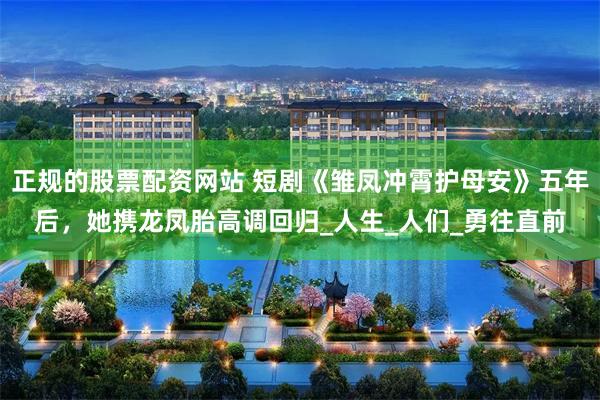 正规的股票配资网站 短剧《雏凤冲霄护母安》五年后，她携龙凤胎高调回归_人生_人们_勇往直前
