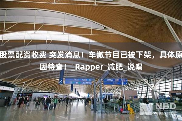 股票配资收费 突发消息！车澈节目已被下架，具体原因待查！_Rapper_减肥_说唱