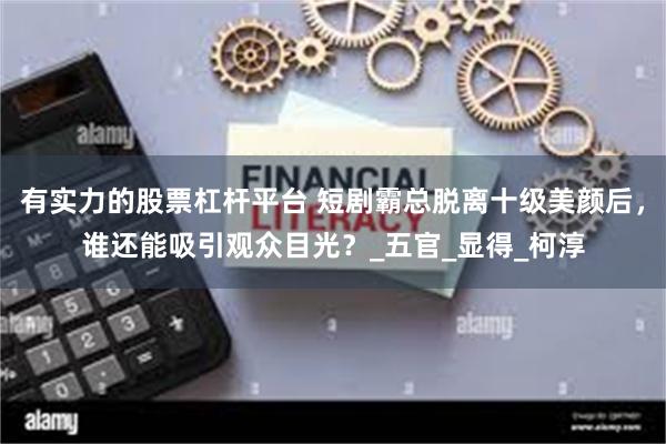 有实力的股票杠杆平台 短剧霸总脱离十级美颜后，谁还能吸引观众目光？_五官_显得_柯淳