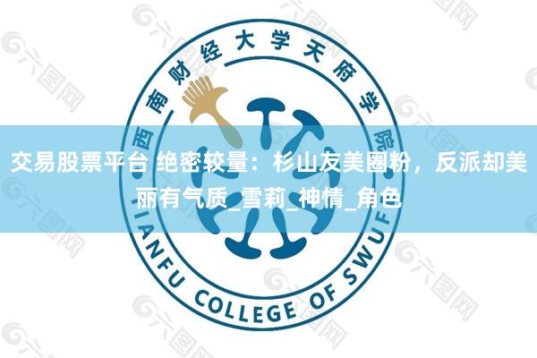 交易股票平台 绝密较量：杉山友美圈粉，反派却美丽有气质_雪莉_神情_角色