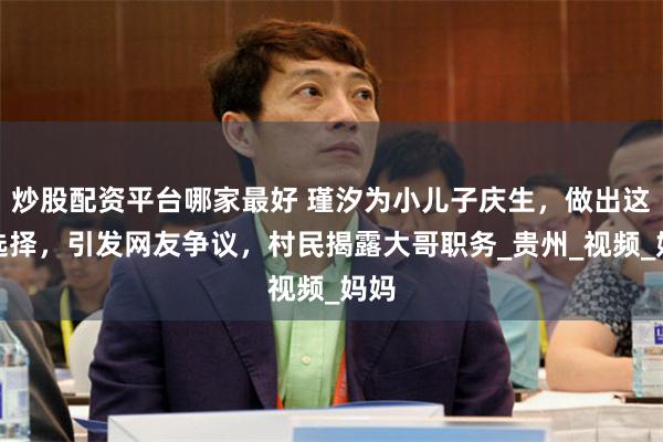 炒股配资平台哪家最好 瑾汐为小儿子庆生，做出这些选择，引发网友争议，村民揭露大哥职务_贵州_视频_妈妈