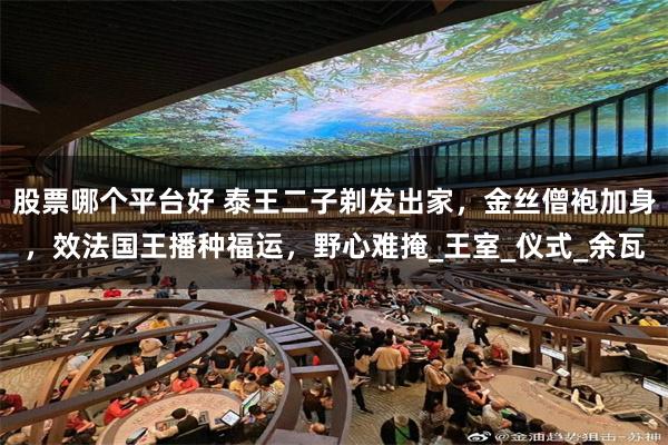 股票哪个平台好 泰王二子剃发出家，金丝僧袍加身，效法国王播种福运，野心难掩_王室_仪式_余瓦