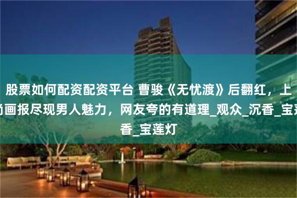 股票如何配资配资平台 曹骏《无忧渡》后翻红，上时尚画报尽现男人魅力，网友夸的有道理_观众_沉香_宝莲灯