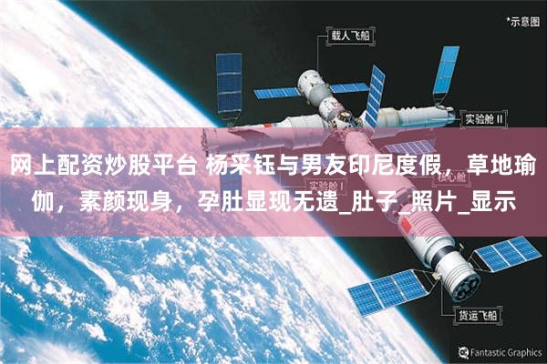 网上配资炒股平台 杨采钰与男友印尼度假，草地瑜伽，素颜现身，孕肚显现无遗_肚子_照片_显示