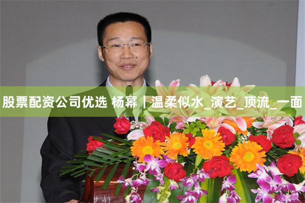 股票配资公司优选 杨幂｜温柔似水_演艺_顶流_一面