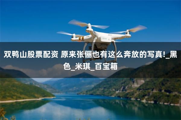 双鸭山股票配资 原来张俪也有这么奔放的写真!_黑色_米琪_百宝箱