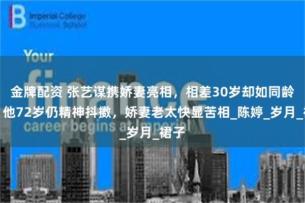 金牌配资 张艺谋携娇妻亮相，相差30岁却如同龄人，他72岁仍精神抖擞，娇妻老太快显苦相_陈婷_岁月_裙子