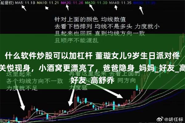 什么软件炒股可以加杠杆 董璇女儿9岁生日派对佟丽娅关悦现身，小酒窝更漂亮了，爸爸隐身_妈妈_好友_高舒乔