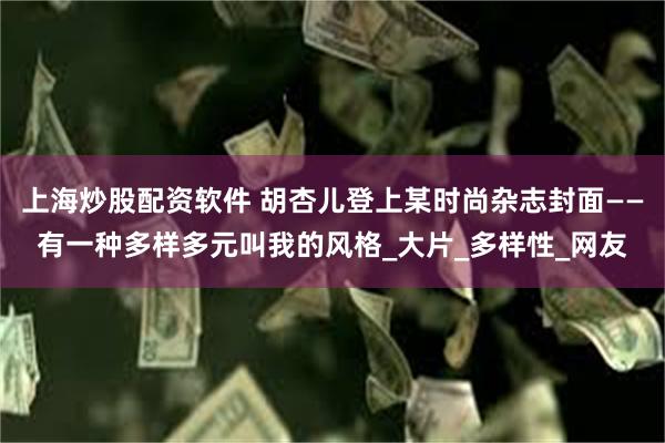 上海炒股配资软件 胡杏儿登上某时尚杂志封面——有一种多样多元叫我的风格_大片_多样性_网友