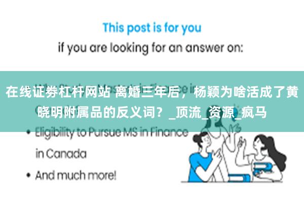在线证劵杠杆网站 离婚三年后，杨颖为啥活成了黄晓明附属品的反义词？_顶流_资源_疯马