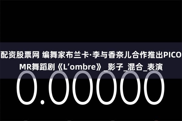 配资股票网 编舞家布兰卡·李与香奈儿合作推出PICOMR舞蹈剧《L’ombre》_影子_混合_表演