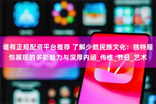 谁有正规配资平台推荐 了解少数民族文化：独特服饰展现的多彩魅力与深厚内涵_传统_节日_艺术