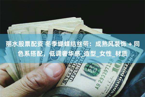 丽水股票配资 冬季蝴蝶结丝带：成熟风装饰 + 同色系搭配，低调奢华感_造型_女性_材质