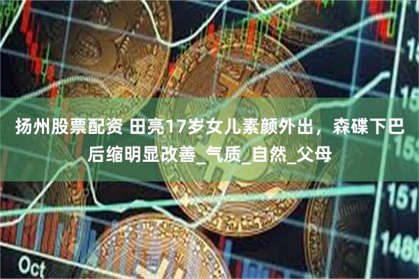 扬州股票配资 田亮17岁女儿素颜外出，森碟下巴后缩明显改善_气质_自然_父母