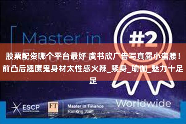 股票配资哪个平台最好 虞书欣广告写真露小蛮腰！前凸后翘魔鬼身材太性感火辣_紧身_瑜伽_魅力十足