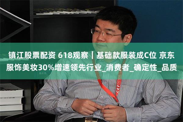 镇江股票配资 618观察｜基础款服装成C位 京东服饰美妆30%增速领先行业_消费者_确定性_品质