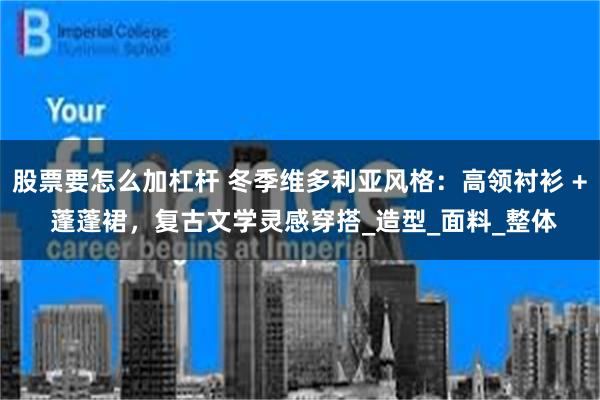 股票要怎么加杠杆 冬季维多利亚风格：高领衬衫 + 蓬蓬裙，复古文学灵感穿搭_造型_面料_整体