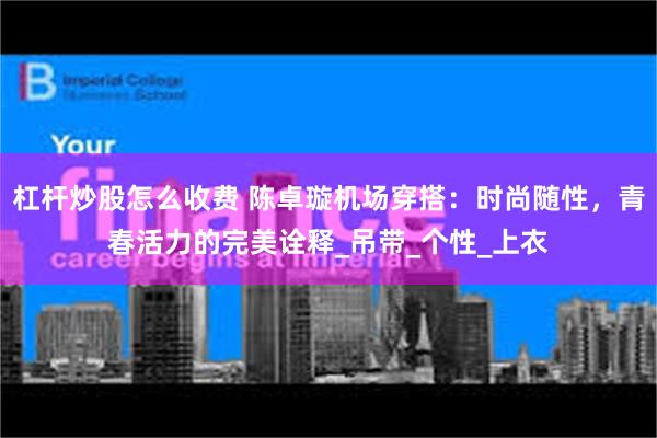 杠杆炒股怎么收费 陈卓璇机场穿搭：时尚随性，青春活力的完美诠释_吊带_个性_上衣