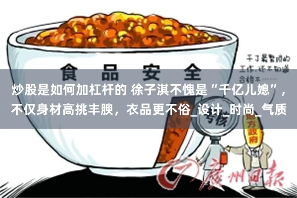 炒股是如何加杠杆的 徐子淇不愧是“千亿儿媳”，不仅身材高挑丰腴，衣品更不俗_设计_时尚_气质