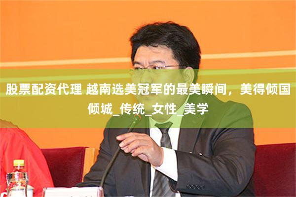 股票配资代理 越南选美冠军的最美瞬间，美得倾国倾城_传统_女性_美学