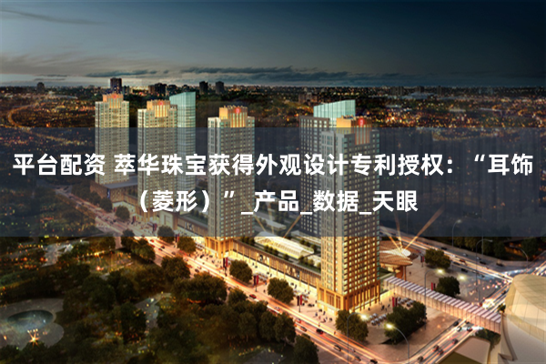 平台配资 萃华珠宝获得外观设计专利授权：“耳饰（菱形）”_产品_数据_天眼