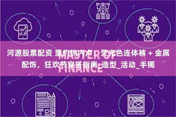 河源股票配资 里约热内卢：荧光色连体裤 + 金属配饰，狂欢节穿搭指南_造型_活动_手镯