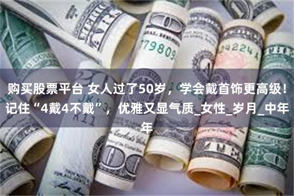 购买股票平台 女人过了50岁，学会戴首饰更高级！记住“4戴4不戴”，优雅又显气质_女性_岁月_中年