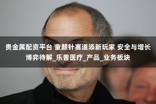 贵金属配资平台 童颜针赛道添新玩家 安全与增长博弈待解_乐普医疗_产品_业务板块