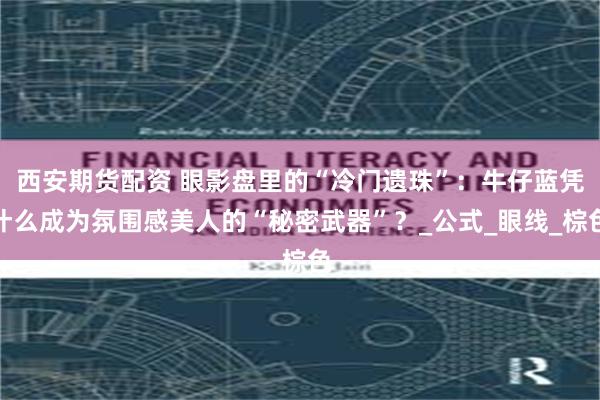 西安期货配资 眼影盘里的“冷门遗珠”：牛仔蓝凭什么成为氛围感美人的“秘密武器”？_公式_眼线_棕色