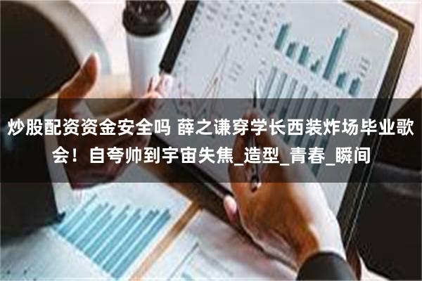 炒股配资资金安全吗 薛之谦穿学长西装炸场毕业歌会！自夸帅到宇宙失焦_造型_青春_瞬间