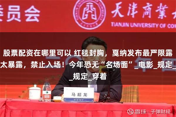 股票配资在哪里可以 红毯封胸，戛纳发布最严限露令：太暴露，禁止入场！今年恐无“名场面”_电影_规定_穿着