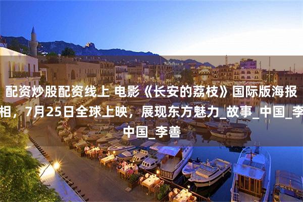 配资炒股配资线上 电影《长安的荔枝》国际版海报亮相，7月25日全球上映，展现东方魅力_故事_中国_李善