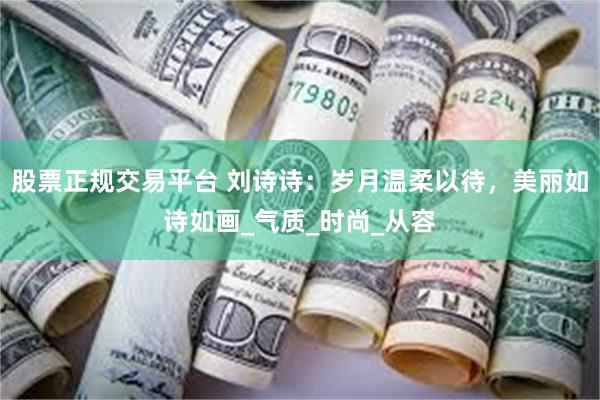 股票正规交易平台 刘诗诗：岁月温柔以待，美丽如诗如画_气质_时尚_从容