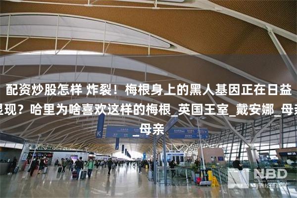 配资炒股怎样 炸裂！梅根身上的黑人基因正在日益显现？哈里为啥喜欢这样的梅根_英国王室_戴安娜_母亲