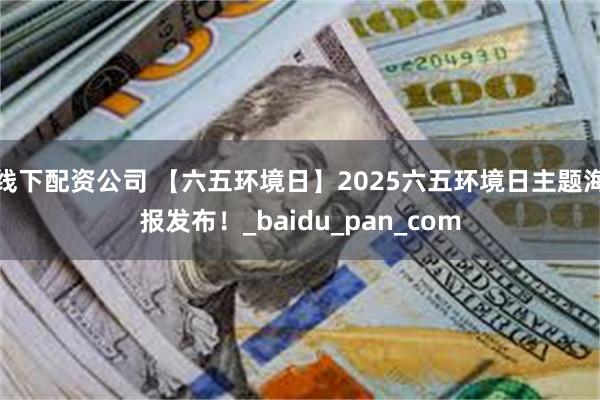 线下配资公司 【六五环境日】2025六五环境日主题海报发布！_baidu_pan_com