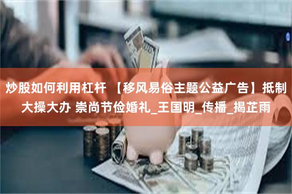 炒股如何利用杠杆 【移风易俗主题公益广告】抵制大操大办 崇尚节俭婚礼_王国明_传播_揭芷雨