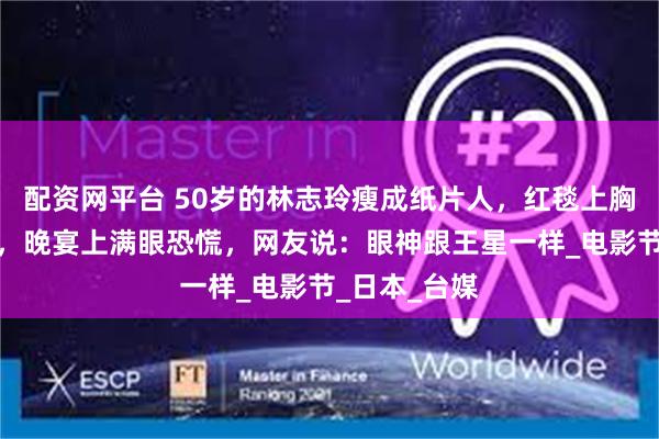 配资网平台 50岁的林志玲瘦成纸片人，红毯上胸部勒到发白，晚宴上满眼恐慌，网友说：眼神跟王星一样_电影节_日本_台媒