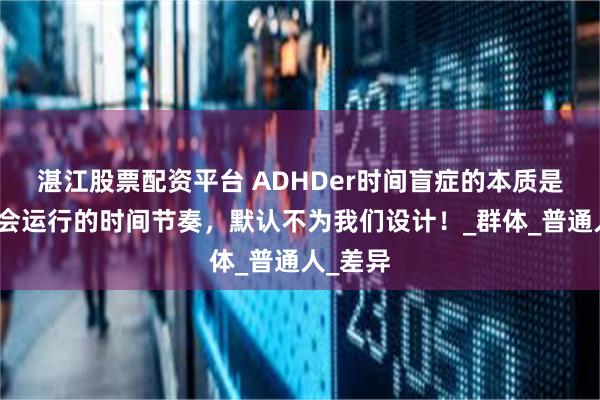 湛江股票配资平台 ADHDer时间盲症的本质是整个社会运行的时间节奏，默认不为我们设计！_群体_普通人_差异