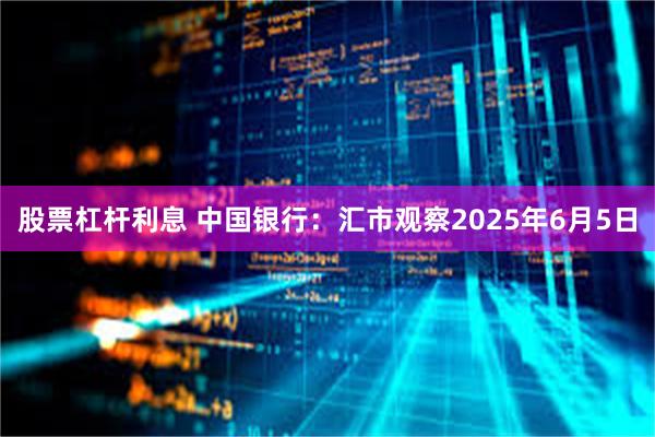 股票杠杆利息 中国银行：汇市观察2025年6月5日