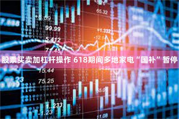 股票买卖加杠杆操作 618期间多地家电“国补”暂停