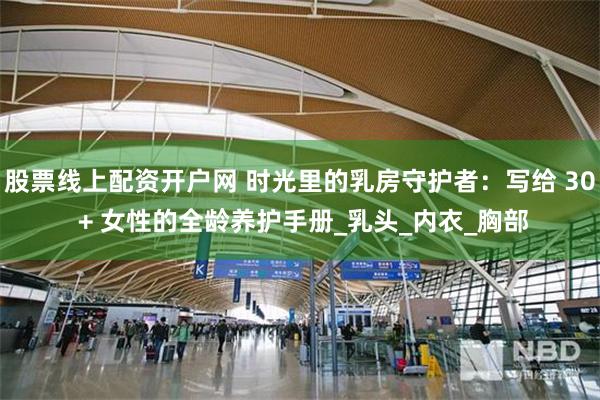 股票线上配资开户网 时光里的乳房守护者：写给 30 + 女性的全龄养护手册_乳头_内衣_胸部