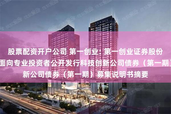 股票配资开户公司 第一创业: 第一创业证券股份有限公司2025年面向专业投资者公开发行科技创新公司债券(第一期)募集说明书摘要
