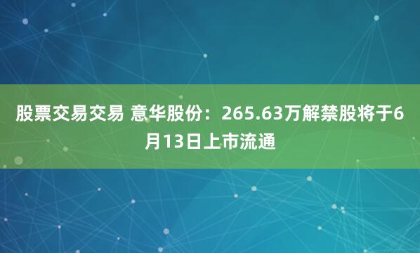 股票交易交易 意华股份：265.63万解禁股将于6月13日上市流通